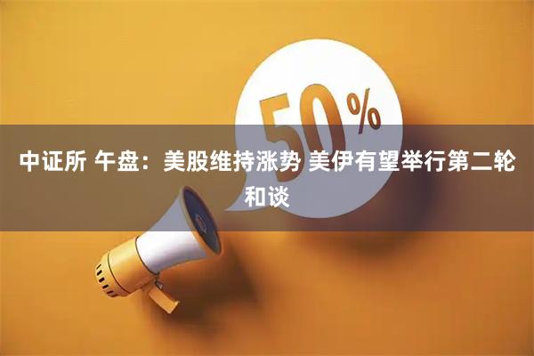 中证所 午盘：美股维持涨势 美伊有望举行第二轮和谈