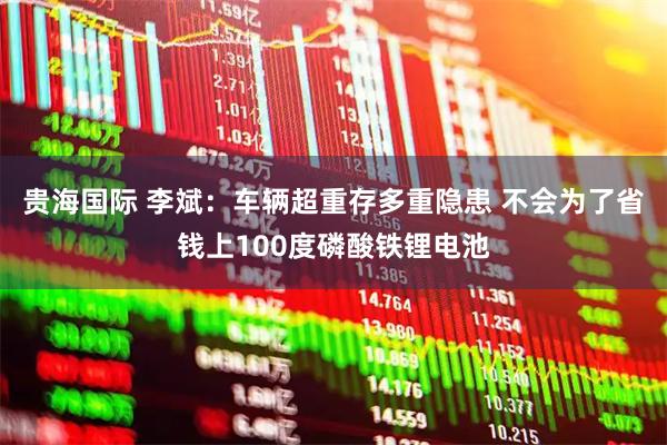 贵海国际 李斌：车辆超重存多重隐患 不会为了省钱上100度磷酸铁锂电池